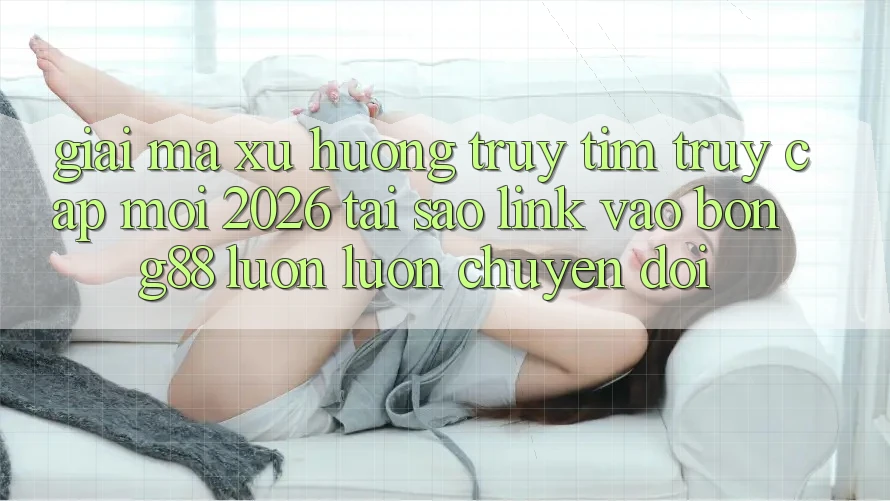 Giải Mã Xu Hướng Truy tìm “Truy Cập Mới 2026” - Tại Sao Link Vào Bong88 Luôn luôn Chuyển đổi?
