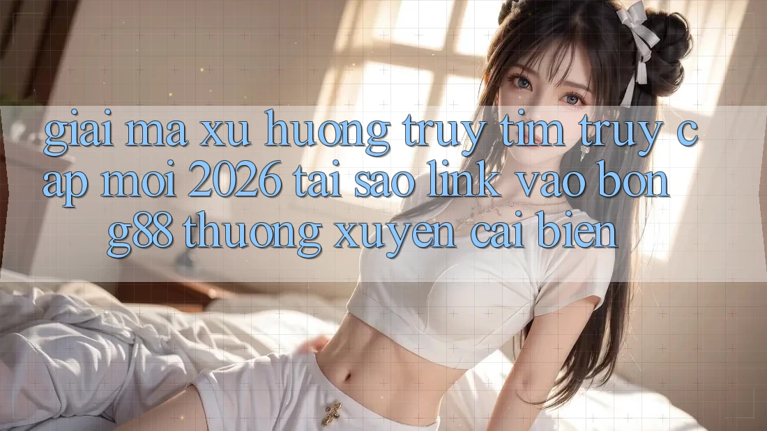 Giải Mã Xu Hướng Truy tìm “Truy Cập Mới 2026” - Tại Sao Link Vào Bong88 Thường Xuyên Cải biến? Giải Mã Xu Hướng Truy tìm “Truy Cập Mới 2026” - Tại Sao Link Vào Bong88 Thường Xuyên Cải biến?