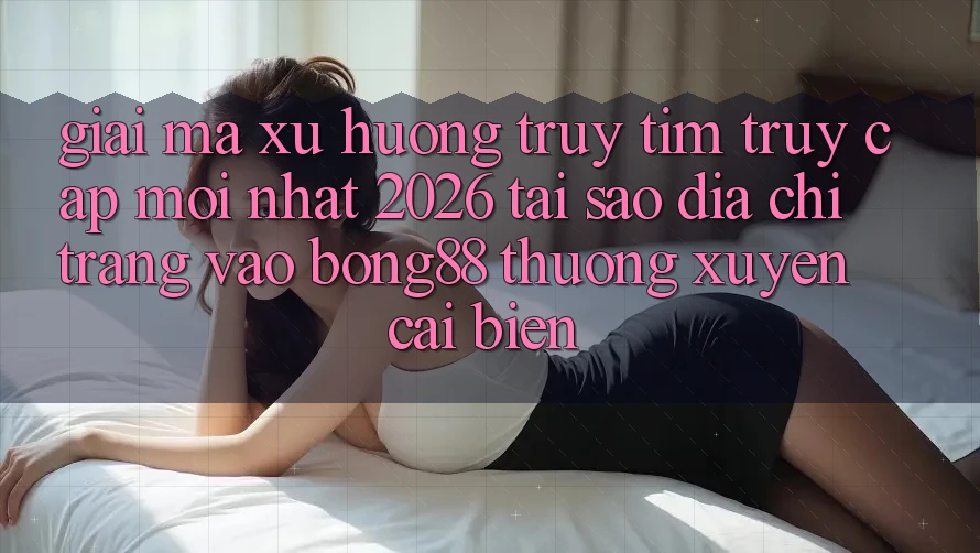 Giải Mã Xu Hướng Truy tìm “Truy Cập Mới nhất 2026” - Tại Sao Địa chỉ trang Vào Bong88 Thường Xuyên Cải biến?