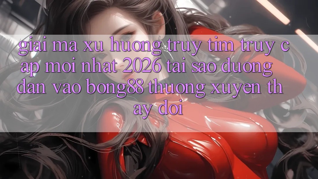 Giải Mã Xu Hướng Truy tìm “Truy Cập Mới nhất 2026” - Tại Sao Đường dẫn Vào Bong88 Thường Xuyên Thay Đổi?