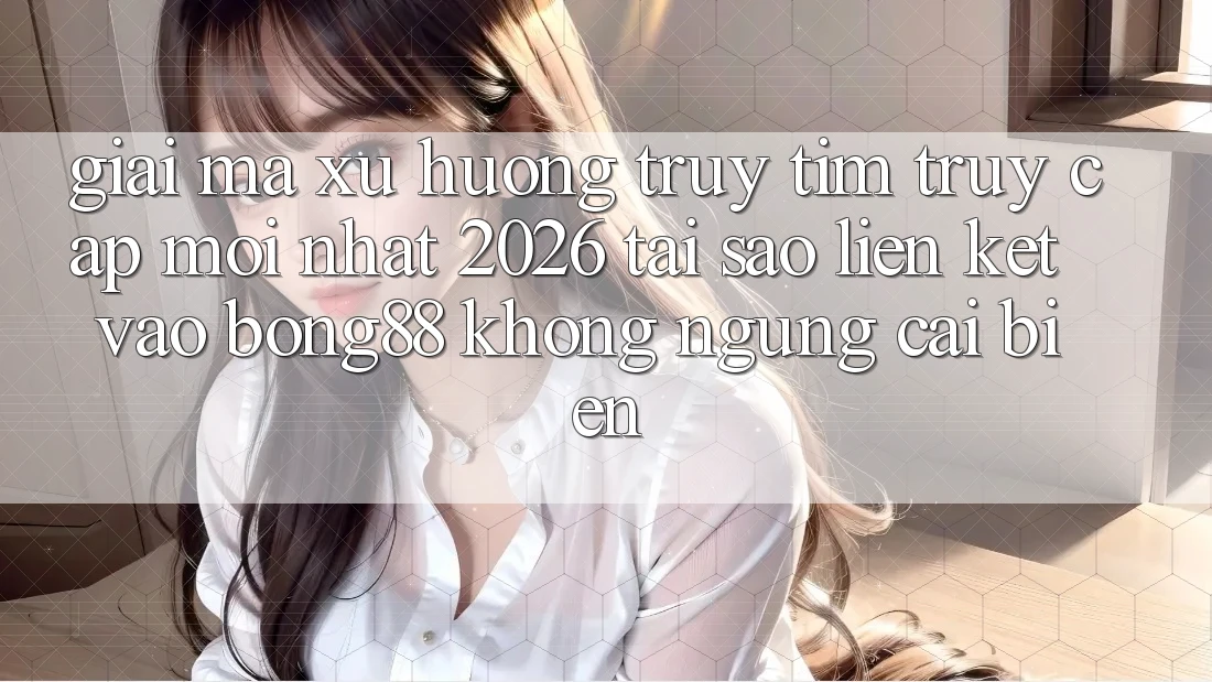 Giải Mã Xu Hướng Truy tìm “Truy Cập Mới nhất 2026” - Tại Sao Liên kết Vào Bong88 Không ngừng Cải biến?