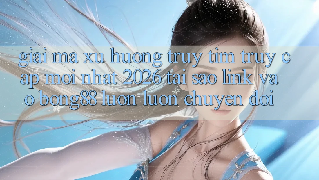 Giải Mã Xu Hướng Truy tìm “Truy Cập Mới nhất 2026” - Tại Sao Link Vào Bong88 Luôn luôn Chuyển đổi?