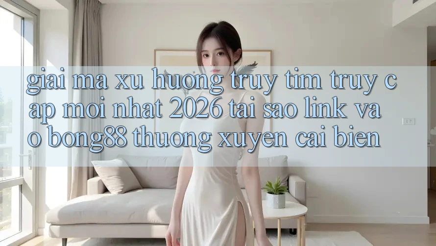 Giải Mã Xu Hướng Truy tìm “Truy Cập Mới nhất 2026” - Tại Sao Link Vào Bong88 Thường xuyên Cải biến? Giải Mã Xu Hướng Truy tìm “Truy Cập Mới nhất 2026” - Tại Sao Link Vào Bong88 Thường xuyên Cải biến?
