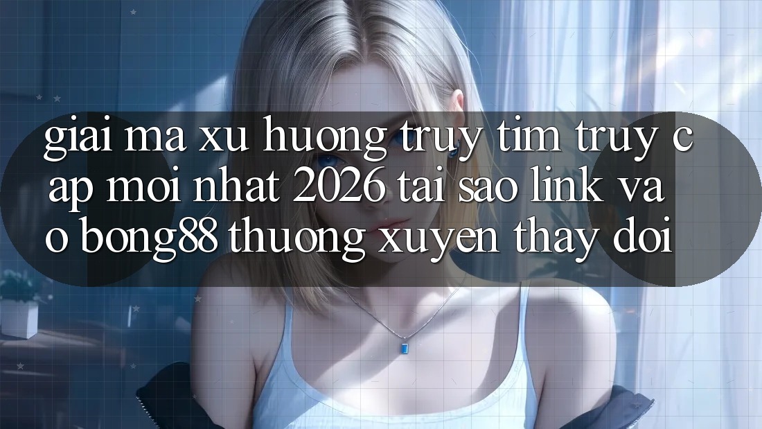 Giải Mã Xu Hướng Truy tìm “Truy Cập Mới nhất 2026” - Tại Sao Link Vào Bong88 Thường Xuyên Thay Đổi? Giải Mã Xu Hướng Truy tìm “Truy Cập Mới nhất 2026” - Tại Sao Link Vào Bong88 Thường Xuyên Thay Đổi?