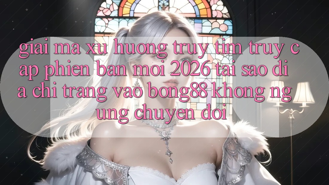 Giải Mã Xu Hướng Truy tìm “Truy Cập Phiên bản mới 2026” - Tại Sao Địa chỉ trang Vào Bong88 Không ngừng Chuyển đổi?
