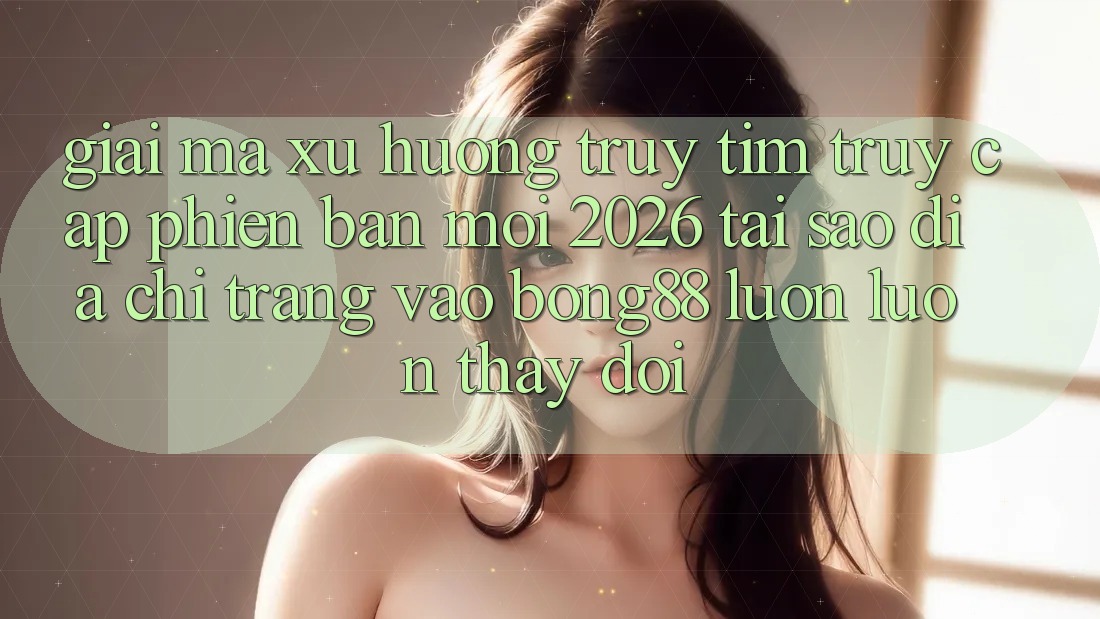 Giải Mã Xu Hướng Truy tìm “Truy Cập Phiên bản mới 2026” - Tại Sao Địa chỉ trang Vào Bong88 Luôn luôn Thay Đổi? Giải Mã Xu Hướng Truy tìm “Truy Cập Phiên bản mới 2026” - Tại Sao Địa chỉ trang Vào Bong88 Luôn luôn Thay Đổi?