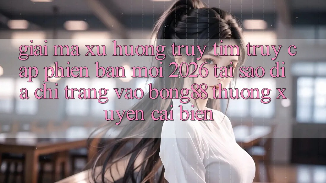Giải Mã Xu Hướng Truy tìm “Truy Cập Phiên bản mới 2026” - Tại Sao Địa chỉ trang Vào Bong88 Thường Xuyên Cải biến?