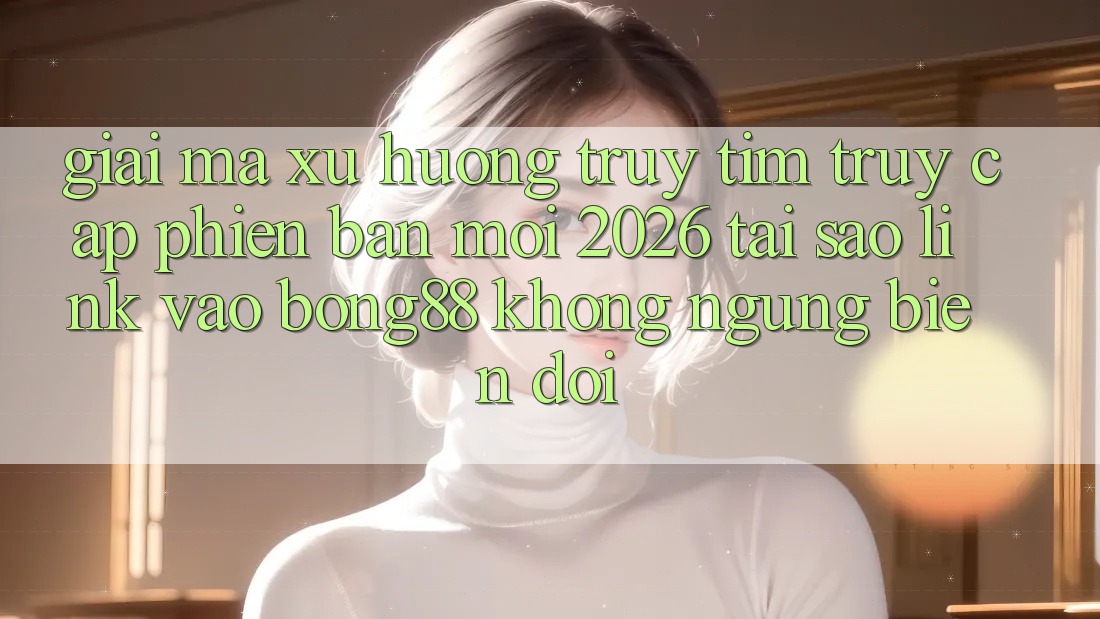 Giải Mã Xu Hướng Truy tìm “Truy Cập Phiên bản mới 2026” - Tại Sao Link Vào Bong88 Không ngừng Biến đổi? Giải Mã Xu Hướng Truy tìm “Truy Cập Phiên bản mới 2026” - Tại Sao Link Vào Bong88 Không ngừng Biến đổi?