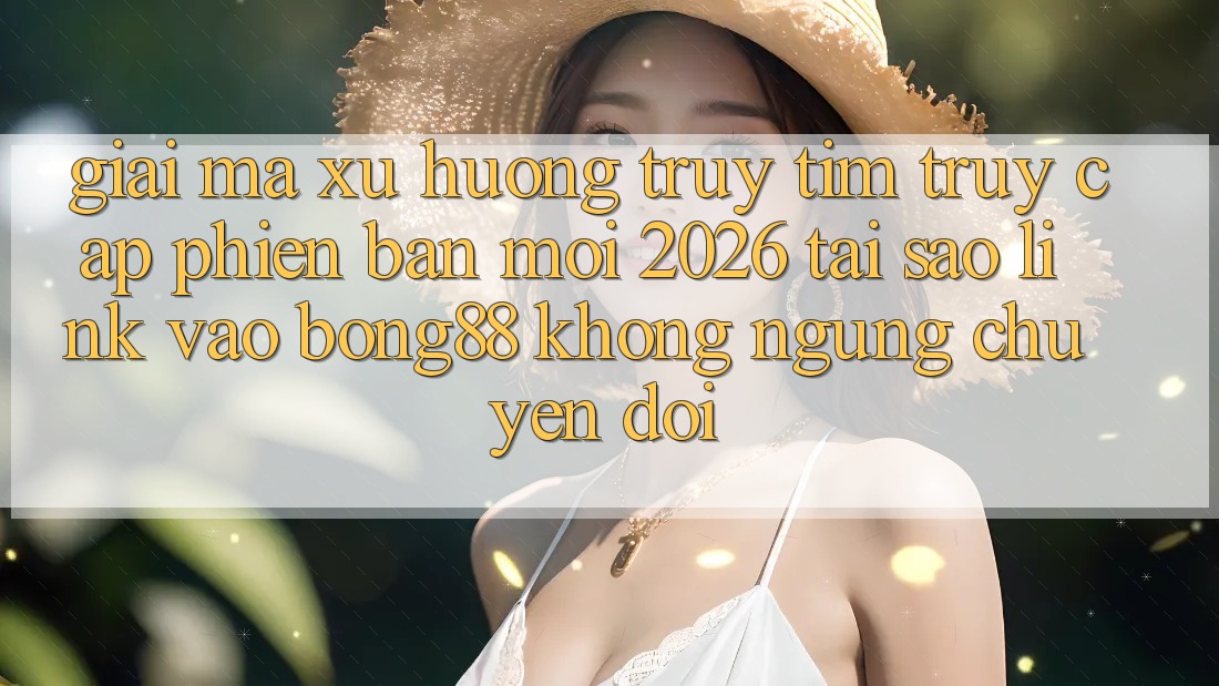 Giải Mã Xu Hướng Truy tìm “Truy Cập Phiên bản mới 2026” - Tại Sao Link Vào Bong88 Không ngừng Chuyển đổi?
