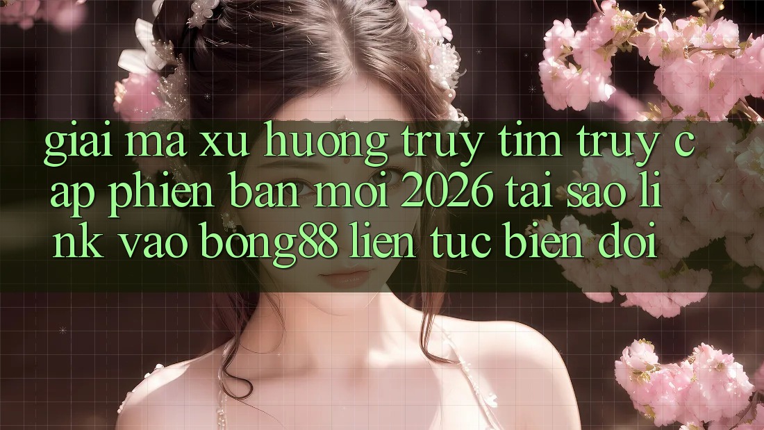 Giải Mã Xu Hướng Truy tìm “Truy Cập Phiên bản mới 2026” - Tại Sao Link Vào Bong88 Liên tục Biến đổi?