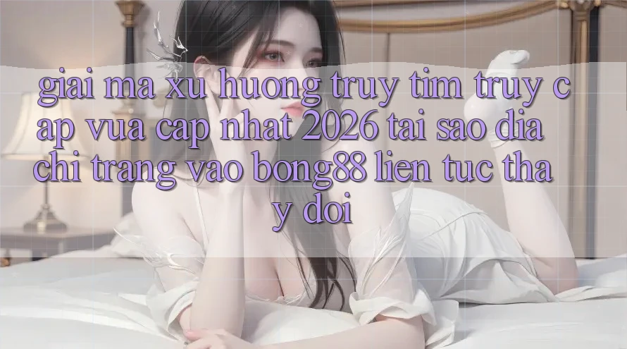 Giải Mã Xu Hướng Truy tìm “Truy Cập Vừa cập nhật 2026” - Tại Sao Địa chỉ trang Vào Bong88 Liên tục Thay Đổi?