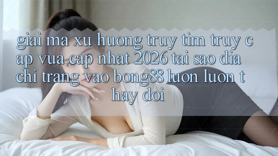 Giải Mã Xu Hướng Truy tìm “Truy Cập Vừa cập nhật 2026” - Tại Sao Địa chỉ trang Vào Bong88 Luôn luôn Thay đổi? Giải Mã Xu Hướng Truy tìm “Truy Cập Vừa cập nhật 2026” - Tại Sao Địa chỉ trang Vào Bong88 Luôn luôn Thay đổi?