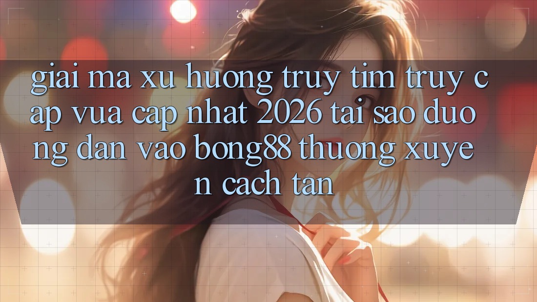 Giải Mã Xu Hướng Truy tìm “Truy Cập Vừa cập nhật 2026” - Tại Sao Đường dẫn Vào Bong88 Thường Xuyên Cách tân?