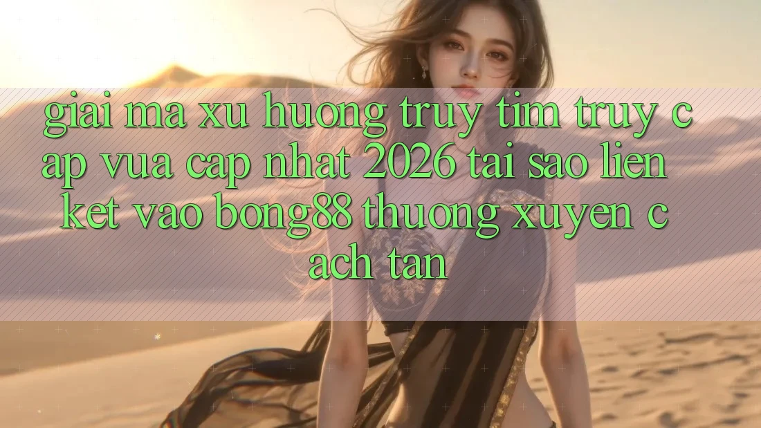 Giải Mã Xu Hướng Truy tìm “Truy Cập Vừa cập nhật 2026” - Tại Sao Liên kết Vào Bong88 Thường Xuyên Cách tân?