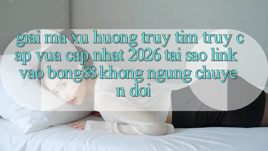 Giải Mã Xu Hướng Truy tìm “Truy Cập Vừa cập nhật 2026” - Tại Sao Link Vào Bong88 Không ngừng Chuyển đổi? Giải Mã Xu Hướng Truy tìm “Truy Cập Vừa cập nhật 2026” - Tại Sao Link Vào Bong88 Không ngừng Chuyển đổi?