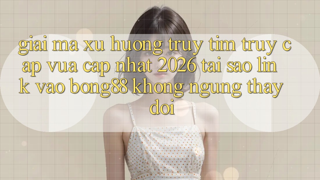 Giải Mã Xu Hướng Truy tìm “Truy Cập Vừa cập nhật 2026” - Tại Sao Link Vào Bong88 Không ngừng Thay Đổi? Giải Mã Xu Hướng Truy tìm “Truy Cập Vừa cập nhật 2026” - Tại Sao Link Vào Bong88 Không ngừng Thay Đổi?