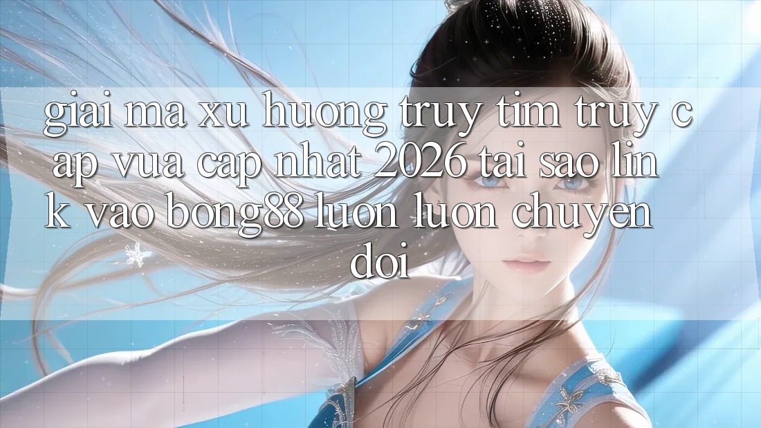 Giải Mã Xu Hướng Truy tìm “Truy Cập Vừa cập nhật 2026” - Tại Sao Link Vào Bong88 Luôn luôn Chuyển đổi?