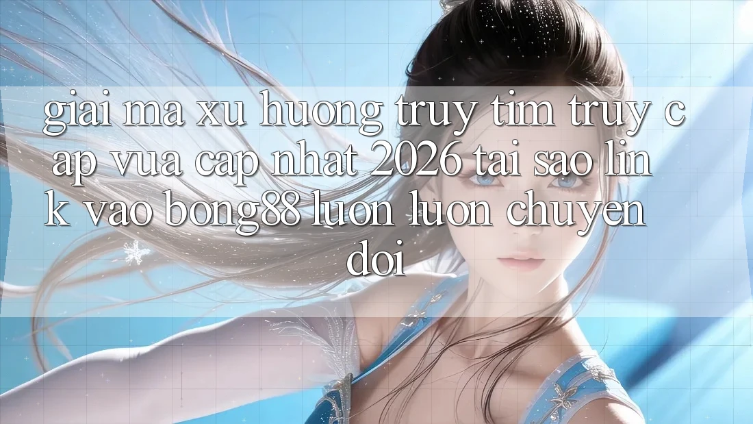 Giải Mã Xu Hướng Truy tìm “Truy Cập Vừa cập nhật 2026” - Tại Sao Link Vào Bong88 Luôn luôn Chuyển đổi? Giải Mã Xu Hướng Truy tìm “Truy Cập Vừa cập nhật 2026” - Tại Sao Link Vào Bong88 Luôn luôn Chuyển đổi?