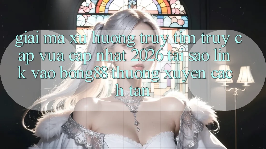 Giải Mã Xu Hướng Truy tìm “Truy Cập Vừa cập nhật 2026” - Tại Sao Link Vào Bong88 Thường Xuyên Cách tân?