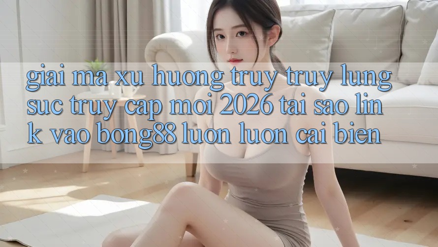 Giải Mã Xu Hướng Truy truy lùng sục “Truy Cập Mới 2026” - Tại Sao Link Vào Bong88 Luôn luôn Cải biến? Giải Mã Xu Hướng Truy truy lùng sục “Truy Cập Mới 2026” - Tại Sao Link Vào Bong88 Luôn luôn Cải biến?