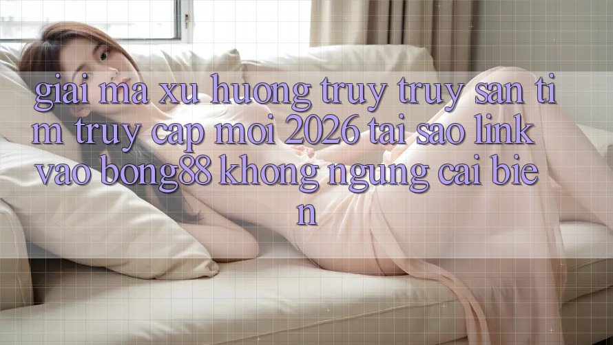 Giải Mã Xu Hướng Truy truy săn tìm “Truy Cập Mới 2026” - Tại Sao Link Vào Bong88 Không ngừng Cải biến? Giải Mã Xu Hướng Truy truy săn tìm “Truy Cập Mới 2026” - Tại Sao Link Vào Bong88 Không ngừng Cải biến?