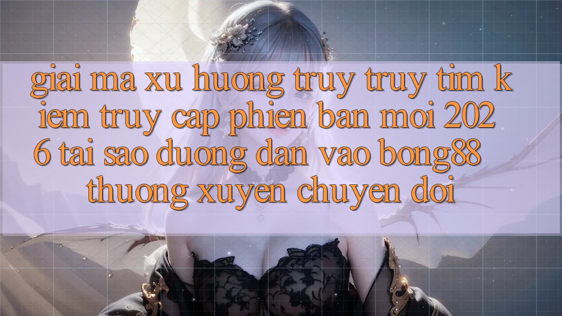 Giải Mã Xu Hướng Truy truy tìm kiếm “Truy Cập Phiên bản mới 2026” - Tại Sao Đường dẫn Vào Bong88 Thường Xuyên Chuyển đổi?