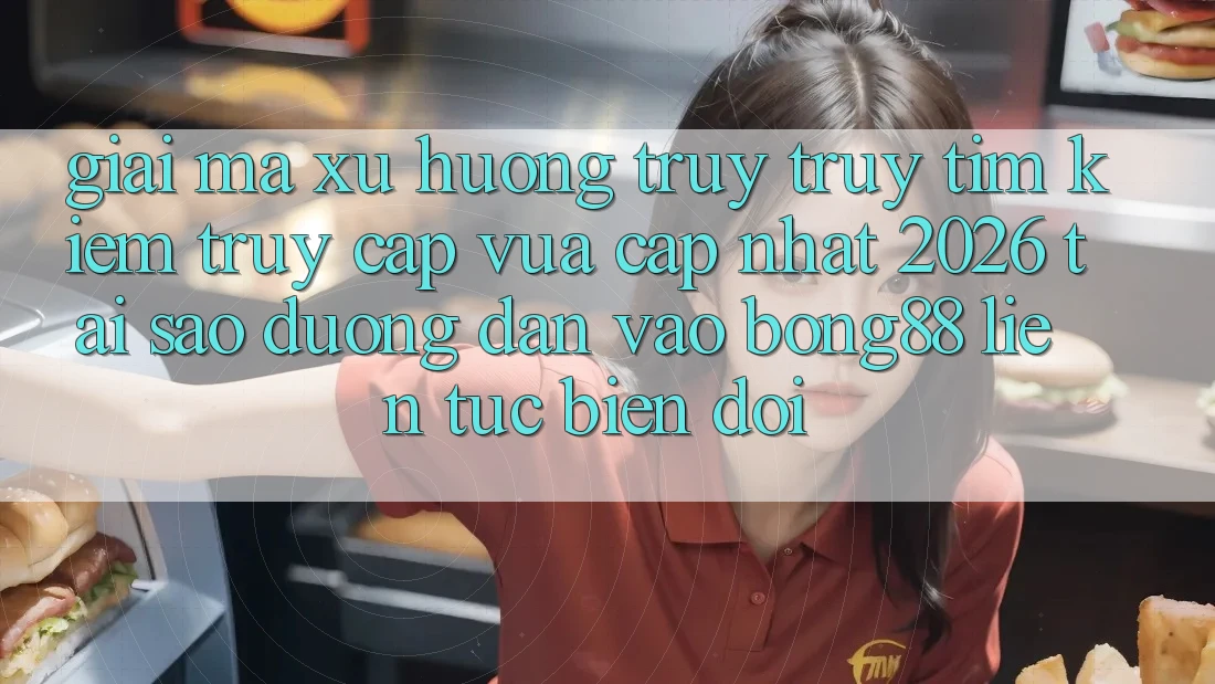 Giải Mã Xu Hướng Truy truy tìm Kiếm “Truy Cập Vừa cập nhật 2026” - Tại Sao Đường dẫn Vào Bong88 Liên tục Biến đổi?