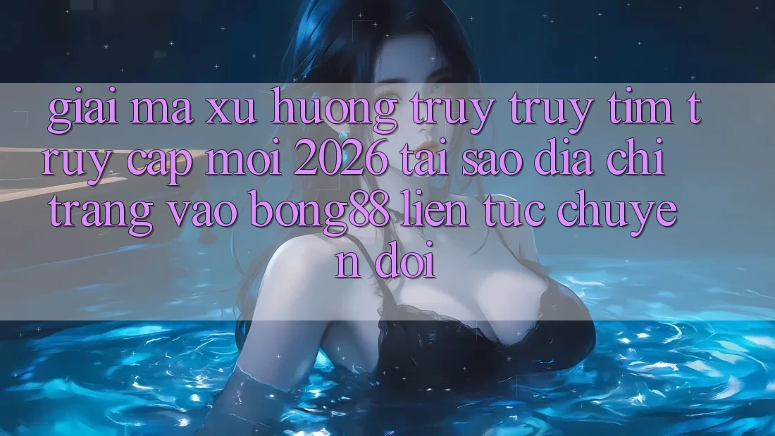 Giải Mã Xu Hướng Truy truy tìm “Truy Cập Mới 2026” - Tại Sao Địa chỉ trang Vào Bong88 Liên tục Chuyển đổi?
