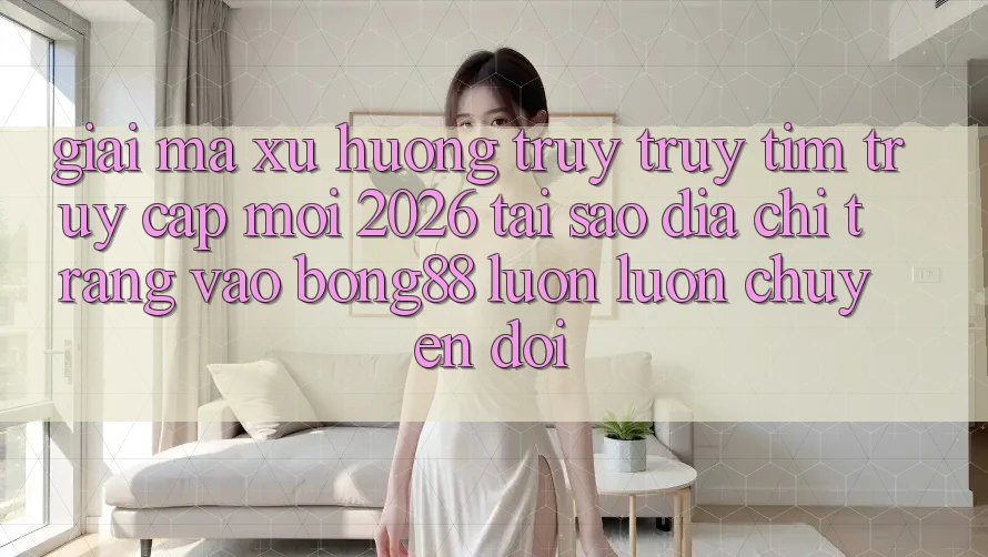 Giải Mã Xu Hướng Truy truy tìm “Truy Cập Mới 2026” - Tại Sao Địa chỉ trang Vào Bong88 Luôn luôn Chuyển đổi?