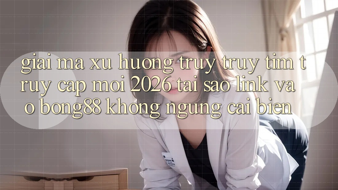 Giải Mã Xu Hướng Truy truy tìm “Truy Cập Mới 2026” - Tại Sao Link Vào Bong88 Không ngừng Cải biến?