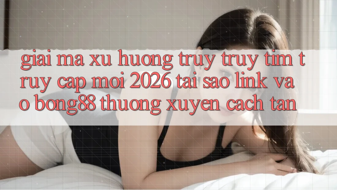 Giải Mã Xu Hướng Truy truy tìm “Truy Cập Mới 2026” - Tại Sao Link Vào Bong88 Thường Xuyên Cách tân? Giải Mã Xu Hướng Truy truy tìm “Truy Cập Mới 2026” - Tại Sao Link Vào Bong88 Thường Xuyên Cách tân?