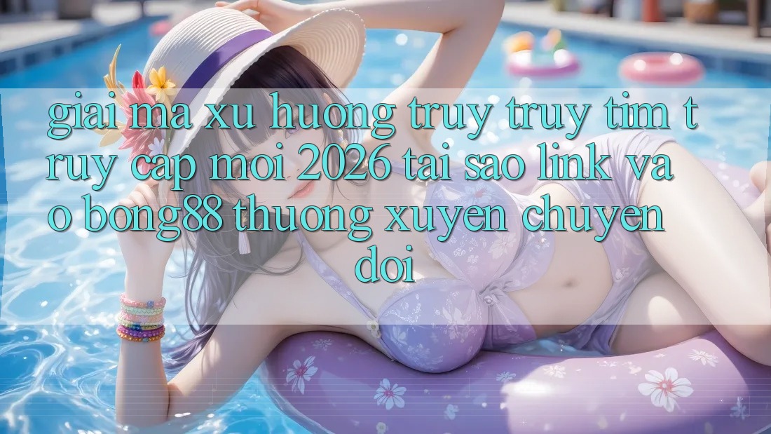 Giải Mã Xu Hướng Truy truy tìm “Truy Cập Mới 2026” - Tại Sao Link Vào Bong88 Thường Xuyên Chuyển đổi?