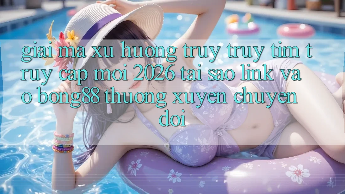Giải Mã Xu Hướng Truy truy tìm “Truy Cập Mới 2026” - Tại Sao Link Vào Bong88 Thường xuyên Chuyển đổi? Giải Mã Xu Hướng Truy truy tìm “Truy Cập Mới 2026” - Tại Sao Link Vào Bong88 Thường xuyên Chuyển đổi?