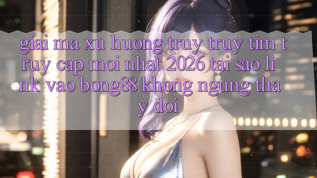 Giải Mã Xu Hướng Truy truy tìm “Truy Cập Mới nhất 2026” - Tại Sao Link Vào Bong88 Không ngừng Thay Đổi? Giải Mã Xu Hướng Truy truy tìm “Truy Cập Mới nhất 2026” - Tại Sao Link Vào Bong88 Không ngừng Thay Đổi?
