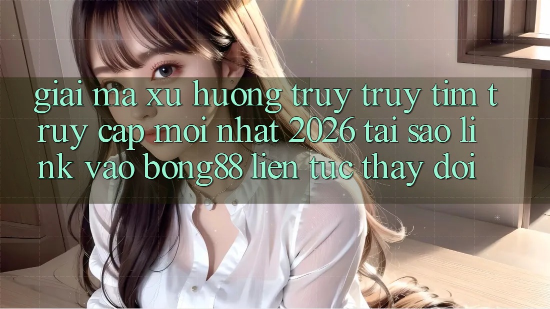 Giải Mã Xu Hướng Truy truy tìm “Truy Cập Mới nhất 2026” - Tại Sao Link Vào Bong88 Liên tục Thay Đổi? Giải Mã Xu Hướng Truy truy tìm “Truy Cập Mới nhất 2026” - Tại Sao Link Vào Bong88 Liên tục Thay Đổi?
