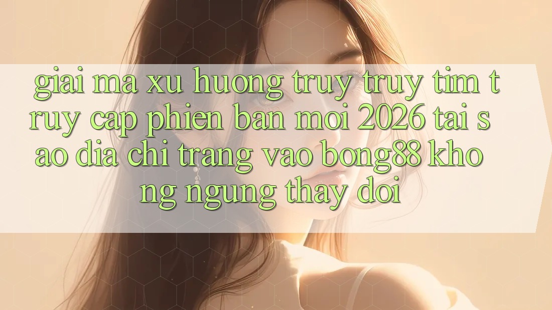 Giải Mã Xu Hướng Truy truy tìm “Truy Cập Phiên bản mới 2026” - Tại Sao Địa chỉ trang Vào Bong88 Không ngừng Thay Đổi? Giải Mã Xu Hướng Truy truy tìm “Truy Cập Phiên bản mới 2026” - Tại Sao Địa chỉ trang Vào Bong88 Không ngừng Thay Đổi?