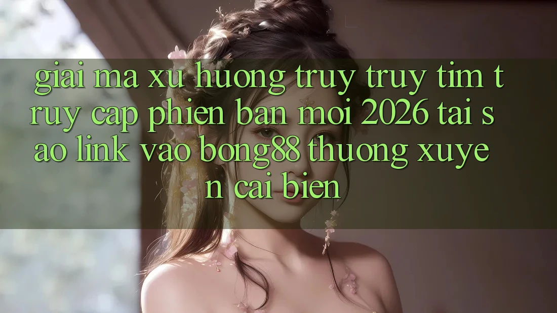 Giải Mã Xu Hướng Truy truy tìm “Truy Cập Phiên bản mới 2026” - Tại Sao Link Vào Bong88 Thường Xuyên Cải biến? Giải Mã Xu Hướng Truy truy tìm “Truy Cập Phiên bản mới 2026” - Tại Sao Link Vào Bong88 Thường Xuyên Cải biến?