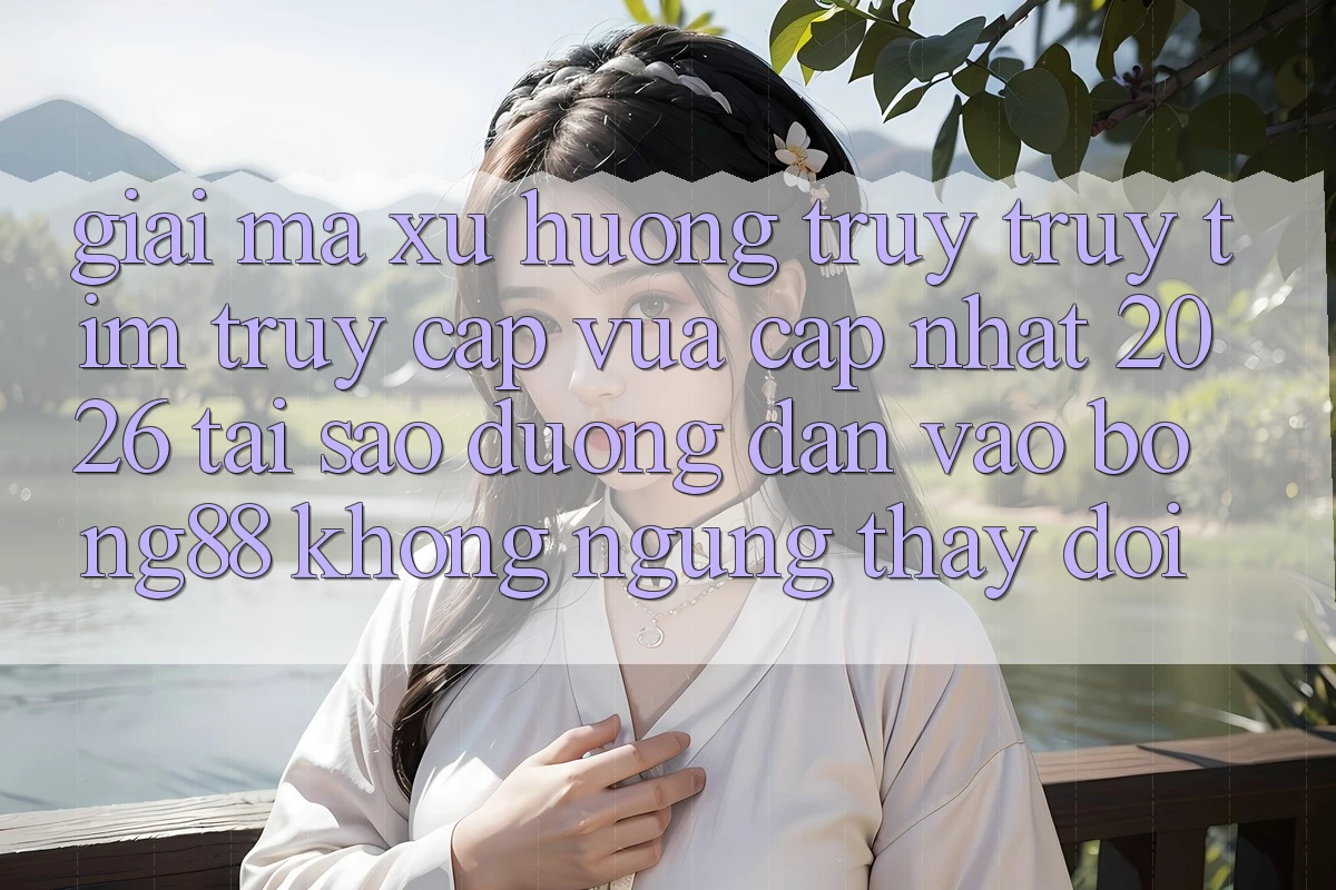 Giải Mã Xu Hướng Truy truy tìm “Truy Cập Vừa cập nhật 2026” - Tại Sao Đường dẫn Vào Bong88 Không ngừng Thay Đổi?