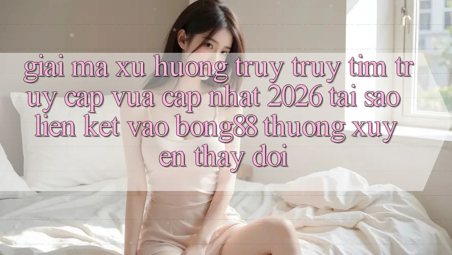 Giải Mã Xu Hướng Truy truy tìm “Truy Cập Vừa cập nhật 2026” - Tại Sao Liên kết Vào Bong88 Thường Xuyên Thay Đổi? Giải Mã Xu Hướng Truy truy tìm “Truy Cập Vừa cập nhật 2026” - Tại Sao Liên kết Vào Bong88 Thường Xuyên Thay Đổi?