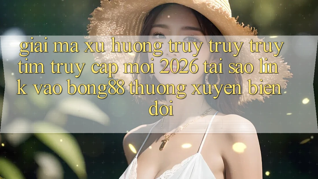 Giải Mã Xu Hướng Truy truy truy tìm “Truy Cập Mới 2026” - Tại Sao Link Vào Bong88 Thường xuyên Biến đổi?