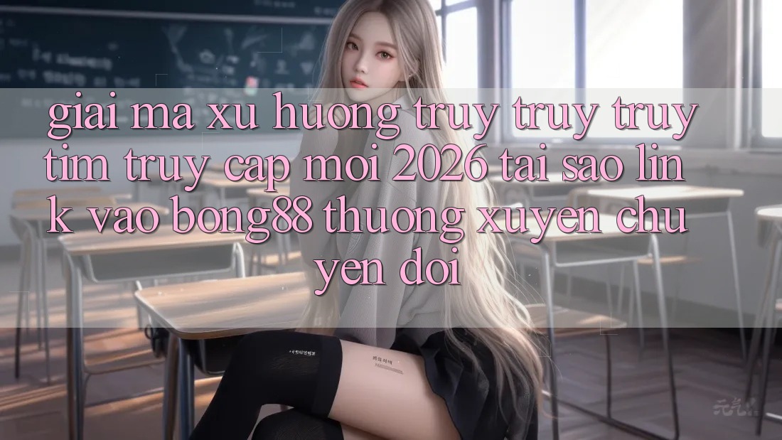 Giải Mã Xu Hướng Truy truy truy tìm “Truy Cập Mới 2026” - Tại Sao Link Vào Bong88 Thường Xuyên Chuyển đổi?