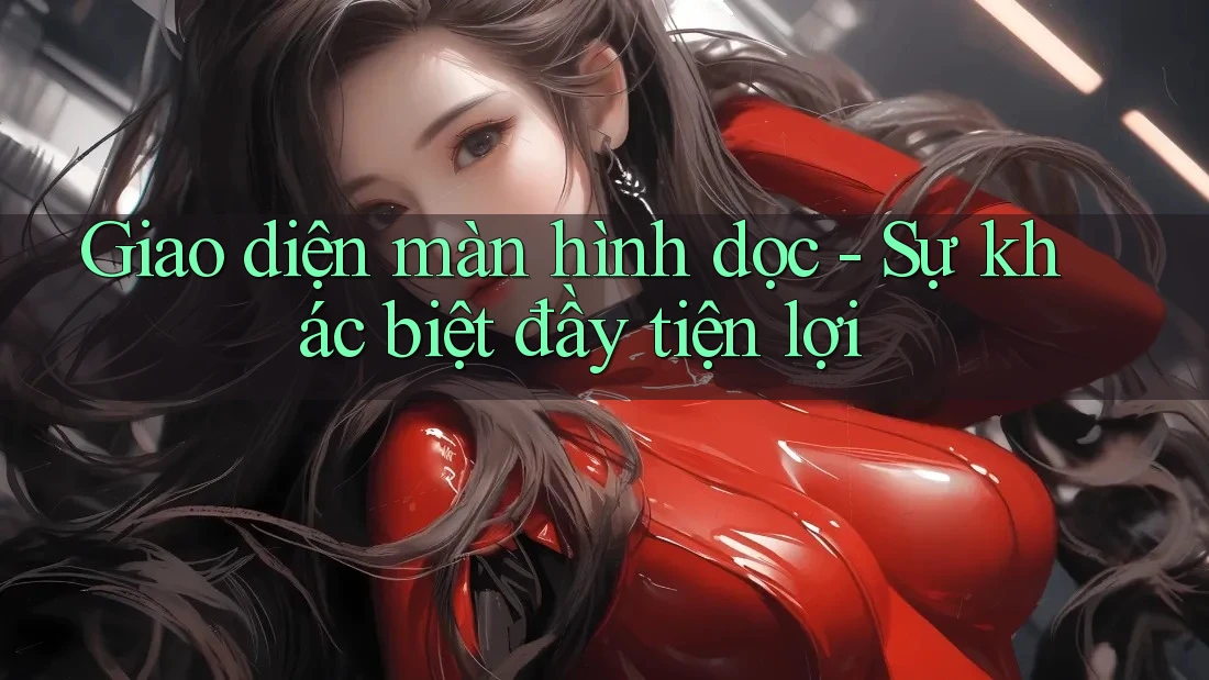Giao diện màn hình dọc - Sự khác biệt đầy tiện lợi Giao diện màn hình dọc - Sự khác biệt đầy tiện lợi