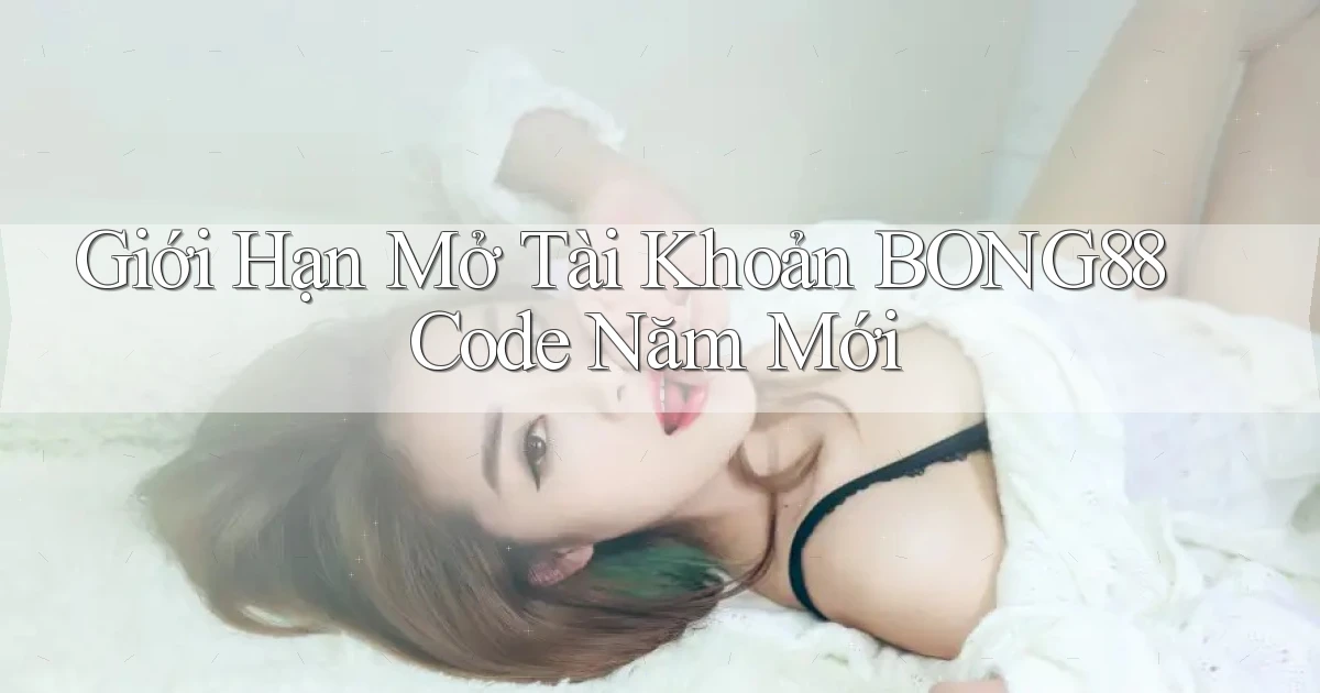 giới hạn mở tài khoản bong88 code năm mới