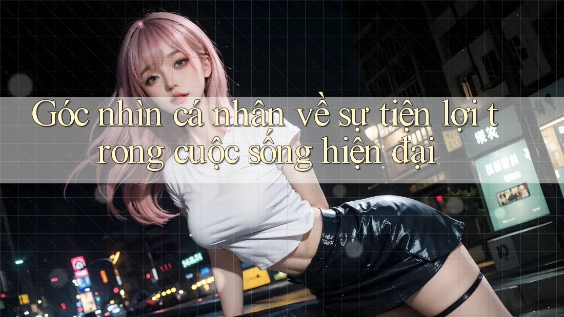 Góc nhìn cá nhân về sự tiện lợi trong cuộc sống hiện đại