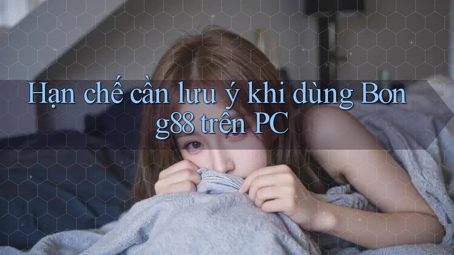 Hạn chế cần lưu ý khi dùng Bong88 trên PC