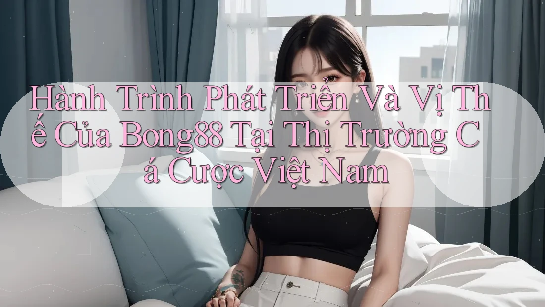 Hành Trình Phát Triển Và Vị Thế Của Bong88 Tại Thị Trường Cá Cược Việt Nam Hành Trình Phát Triển Và Vị Thế Của Bong88 Tại Thị Trường Cá Cược Việt Nam