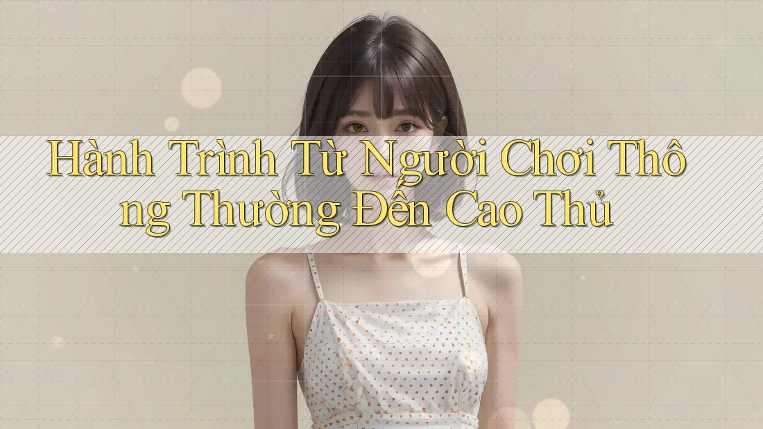 Hành Trình Từ Người Chơi Thông Thường Đến Cao Thủ