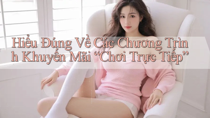 Hiểu Đúng Về Các Chương Trình Khuyến Mãi “Chơi Trực Tiếp”
