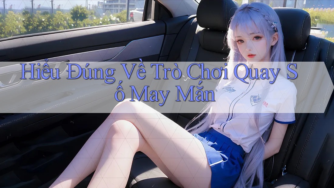 Hiểu Đúng Về Trò Chơi Quay Số May Mắn