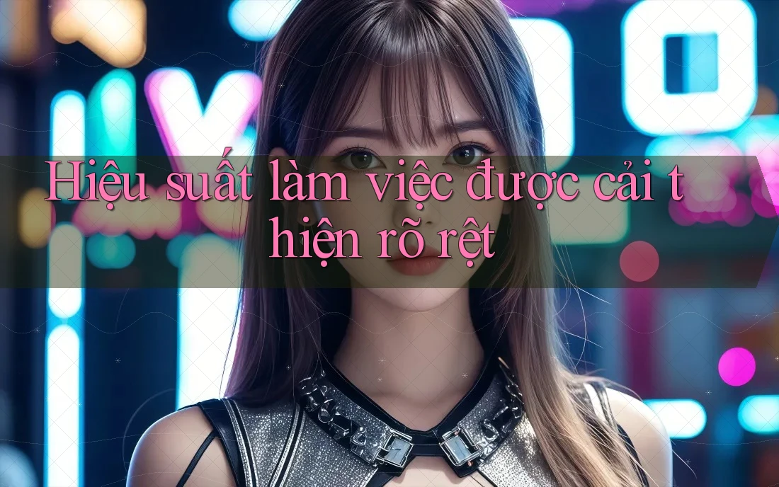 Hiệu suất làm việc được cải thiện rõ rệt